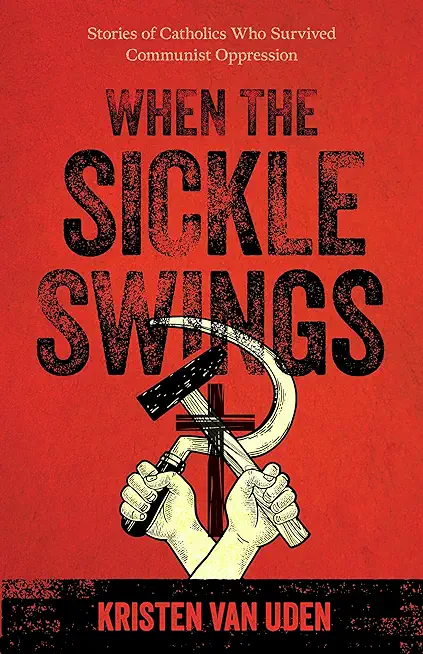 When the Sickle Swings: Stories of Catholics Who Survived Communist Oppression