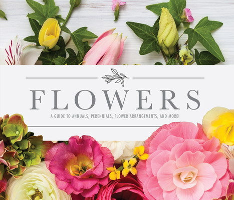 Flowers: A Guide to Annuals, Perennials, Flower Arrangements and More!