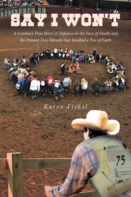 Say I Won't: A Cowboy's True Story of Defiance in the Face of Death and the Present-Day Miracle that Kindled a Fire of Faith