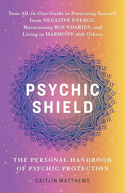 Psychic Shield: The Personal Handbook of Psychic Protection: Your All-In-One Guide to Protecting Yourself from Negative Energy, Maintaining Boundaries