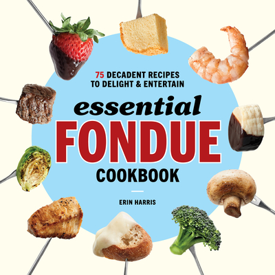 Essential Fondue Cookbook: 75 Decadent Recipes to Delight and Entertain