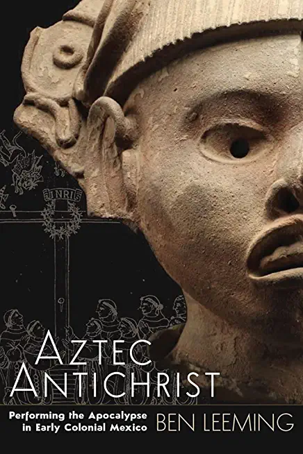 Aztec Antichrist: Performing the Apocalypse in Early Colonial Mexico Volume 1