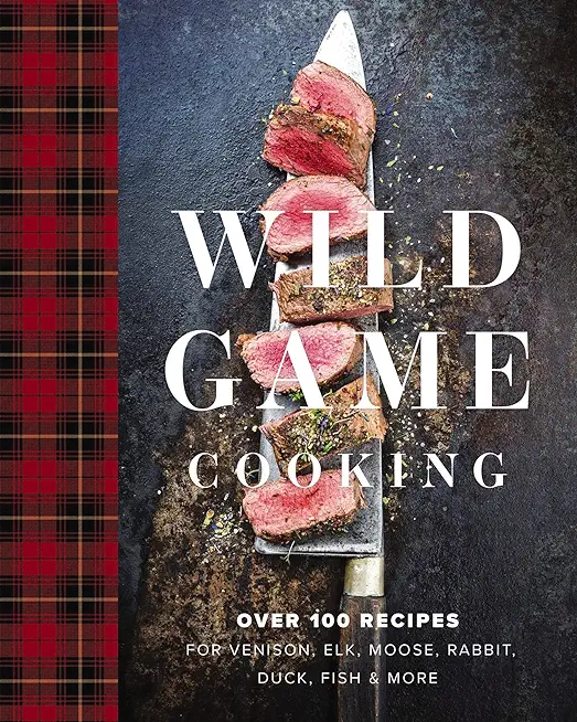 Wild Game Cooking: Over 100 Recipes for Venison, Elk, Moose, Rabbit, Duck, Fish and More