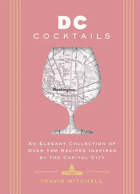 D.C. Cocktails: An Elegant Collection of Over 100 Recipes Inspired by the U.S. Capital