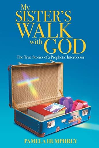My Sister's Walk with God: The True Stories of a Prophetic Intercessor