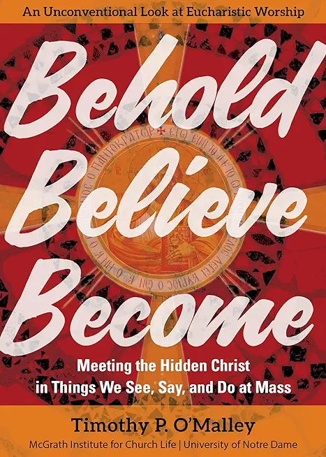 Behold, Believe, Become: Meeting the Hidden Christ in Things We See, Say, and Do at Mass