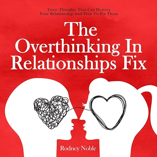 The Overthinking In Relationships Fix: Toxic Thoughts That Can Destroy Your Relationship And How To Fix Them