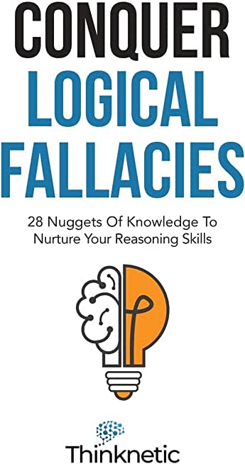 Conquer Logical Fallacies: 28 Nuggets Of Knowledge To Nurture Your Reasoning Skills