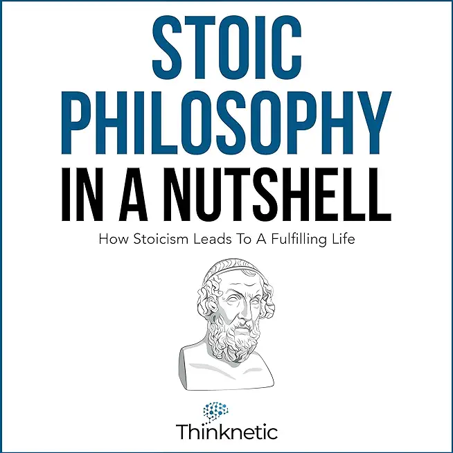 Stoic Philosophy In A Nutshell: How Stoicism Leads To A Fulfilling Life