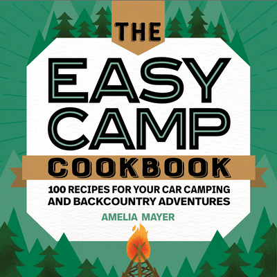 The Easy Camp Cookbook: 100 Recipes for Your Car Camping and Backcountry Adventures