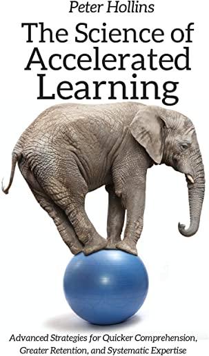 The Science of Accelerated Learning: Advanced Strategies for Quicker Comprehension, Greater Retention, and Systematic Expertise