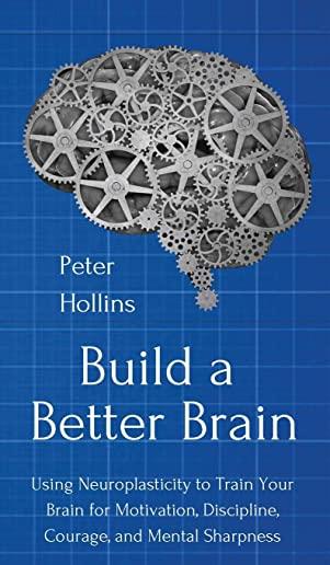 Build a Better Brain: Using Everyday Neuroscience to Train Your Brain for Motivation, Discipline, Courage, and Mental Sharpness