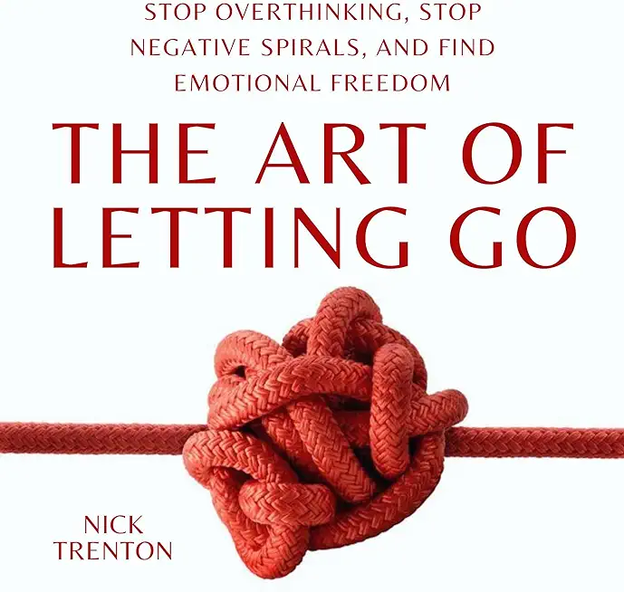 The Art of Letting Go: Stop Overthinking, Stop Negative Spirals, and Find Emotional Freedom