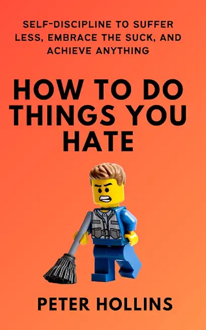 How To Do Things You Hate: Self-Discipline to Suffer Less, Embrace the Suck, and Achieve Anything