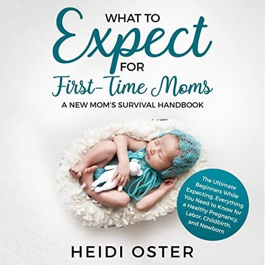 What to Expect for First-Time Moms: The Ultimate Beginners Guide While Expecting, Everything You Need to Know for a Healthy Pregnancy, Labor, Childbir