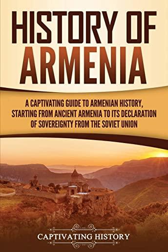 History of Armenia: A Captivating Guide to Armenian History, Starting from Ancient Armenia to Its Declaration of Sovereignty from the Sovi