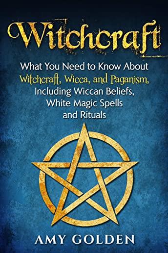 Witchcraft: What You Need to Know About Witchcraft, Wicca, and Paganism, Including Wiccan Beliefs, White Magic Spells, and Rituals