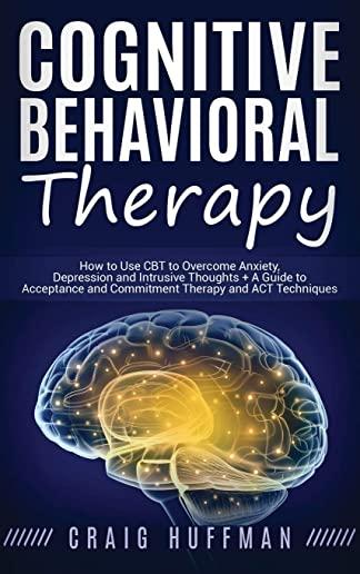 Cognitive Behavioral Therapy: How to Use CBT to Overcome Anxiety, Depression and Intrusive Thoughts + A Guide to Acceptance and Commitment Therapy a