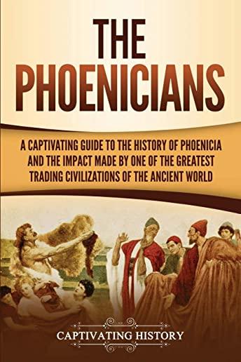The Phoenicians: A Captivating Guide to the History of Phoenicia and the Impact Made by One of the Greatest Trading Civilizations of th