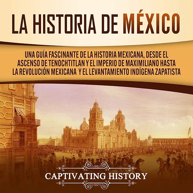 La historia de MÃ©xico: Una GuÃ­a Fascinante de la Historia Mexicana, Desde el Ascenso de Tenochtitlan y el Imperio de Maximiliano hasta la Rev