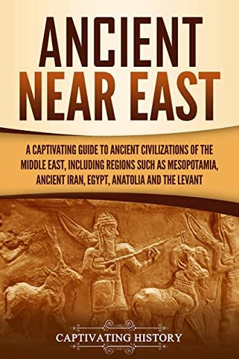 Ancient Near East: A Captivating Guide to Ancient Civilizations of the Middle East, Including Regions Such as Mesopotamia, Ancient Iran,