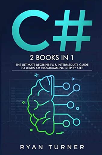 C#: 2 BOOKS IN 1 - The Ultimate Beginner's & Intermediate Guide to Learn C# Programming Step By Step