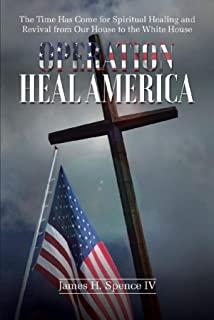 Operation Heal America: The Time Has Come for Spiritual Healing and Revival from Our House to the White House