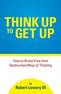 Think Up to Get Up: How to Break Free from Destructive Ways of Thinking