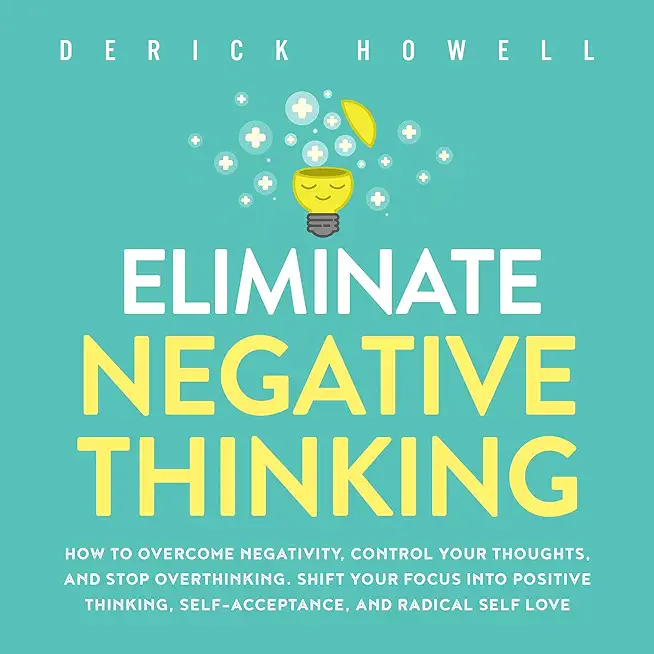 Eliminate Negative Thinking: How to Overcome Negativity, Control Your Thoughts, And Stop Overthinking. Shift Your Focus into Positive Thinking, Sel