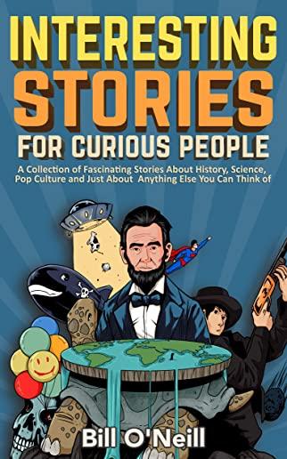 Interesting Stories For Curious People: A Collection of Fascinating Stories About History, Science, Pop Culture and Just About Anything Else You Can T