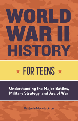 World War II History for Teens: Understanding the Major Battles, Military Strategy, and Arc of War