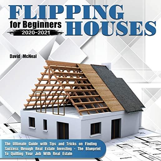 Flipping Houses for Beginners 2020-2021: The Ultimate Guide with Tips and Tricks on Finding Success through Real Estate Investing - The Blueprint To Q
