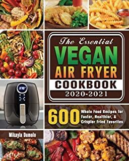The Essential Vegan Air Fryer Cookbook 2020-2021: 600 Whole Food Recipes for Faster, Healthier, & Crispier Fried Favorites