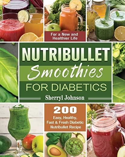 Nutribullet Smoothies For Diabetics: 200 Easy, Healthy, Fast & Fresh Diabetic Nutribullet Recipe for a New and Healthier Life
