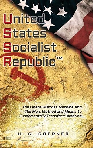 U.nited S.tates S.ocialist R.epublic: The Liberal / Marxist Machine And The Men, Method and Means to Fundamentally Transform America