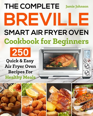 The Complete Breville Smart Air Fryer Oven Cookbook for Beginners: 250 Quick & Easy Air Fryer Oven Recipes for Healthy Meals