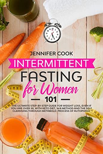 Intermittent Fasting for Women 101: The Ultimate Step-By-Step Guide for Weight Loss, Even if You Are Over 50, with Keto Diet, 16/8 Method and the Self