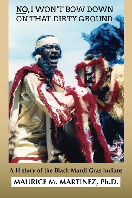 No I Won't Bow Down on That Dirty Ground: A History of the Black Mardi Gras Indians