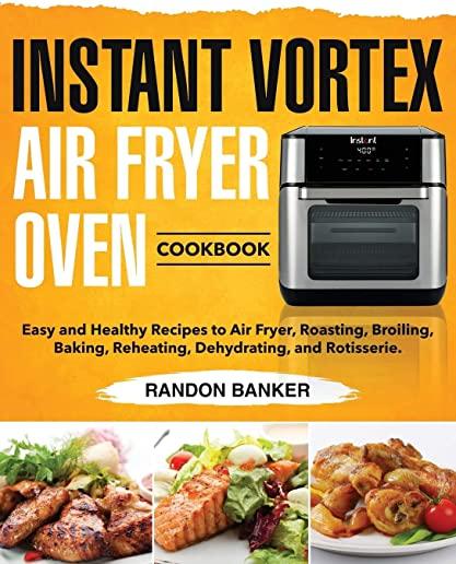 Instant Vortex Air Fryer Oven Cookbook: Easy and Healthy Recipes to Air Fryer, Roasting, Broiling, Baking, Reheating, Dehydrating, and Rotisserie.