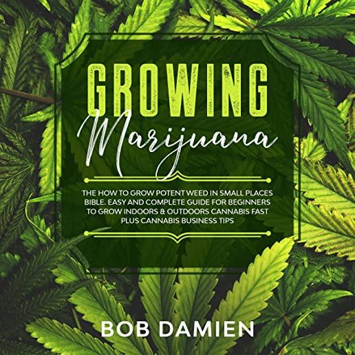 Growing Marijuana: The How to Grow Potent Weed in Small Places Bible. Easy and Complete Guide for Beginners to Grow Indoors & Outdoors Ca