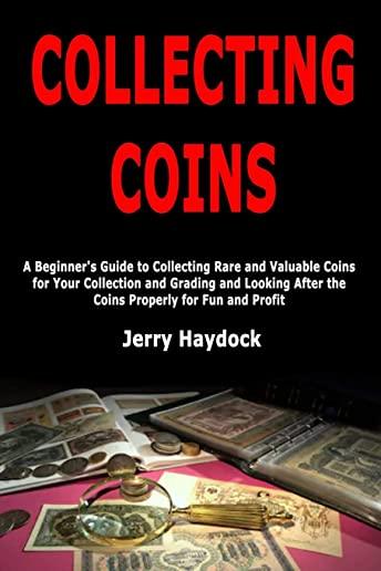 Collecting Coins: A Beginner's Guide to Collecting Rare and Valuable Coins for Your Collection and Grading and Looking After the Coins P