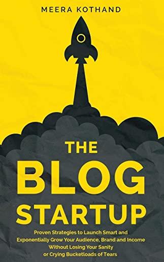 The Blog Startup: Proven Strategies to Launch Smart and Exponentially Grow Your Audience, Brand, and Income without Losing Your Sanity o