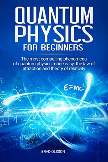 Quantum physics for beginners: The most compelling phenomena of quantum physics made easy: the law of attraction and the theory of relativity