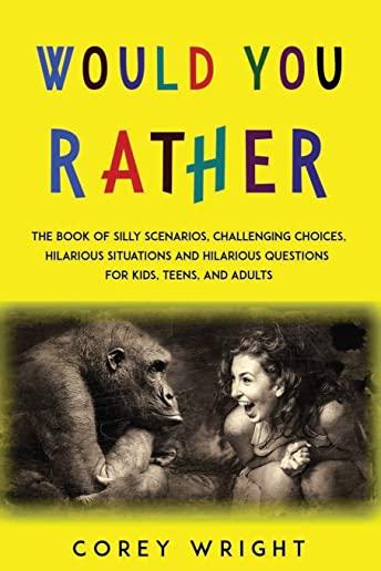 Would You Rather Book: The Book of Silly Scenarios, Challenging Choices, Hilarious Situations and Hilarious Questions for Kids, Teens and Adu