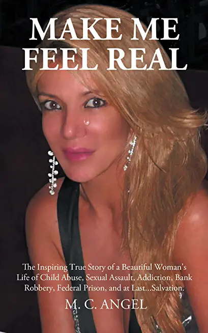 Make Me Feel Real: The Inspiring True Story of a Beautiful Woman's Life of Child Abuse, Sexual Assault, Addiction, Bank Robbery, Federal