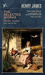 The Selected Works of Henry James, Vol. 09 (of 24): The Finer Grain; A London Life, and Other Tales; The Outcry