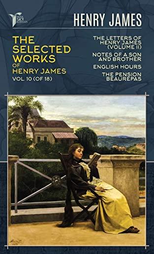 The Selected Works of Henry James, Vol. 10 (of 18): The Letters of Henry James (volume II); Notes of a Son and Brother; English Hours; The Pension Bea