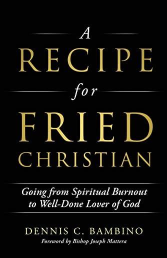 A Recipe for Fried Christian: Going from Spiritual Burnout to Well-Done Lover of God