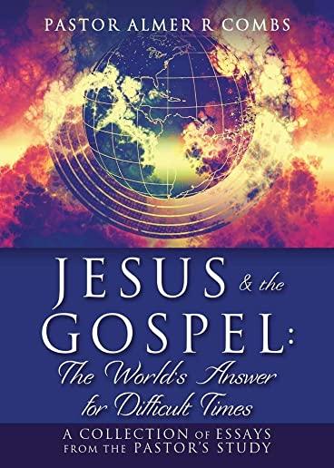 JESUS & the GOSPEL: The World's Answer for Difficult Times: A collection of essays from the Pastor's Study