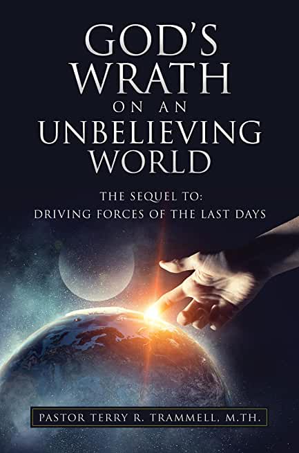 God's Wrath on an Unbelieving World: The Sequel To: Driving Forces of the Last Days